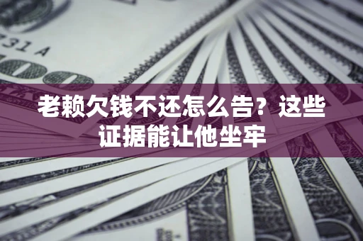 济南老赖欠钱不还怎么告？这些证据能让他坐牢