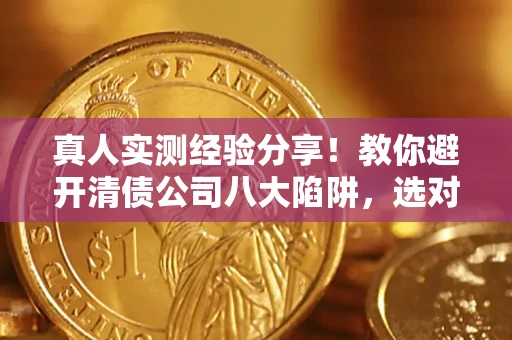 济南真人实测经验分享！教你避开清债公司八大陷阱，选对机构少走十年弯路