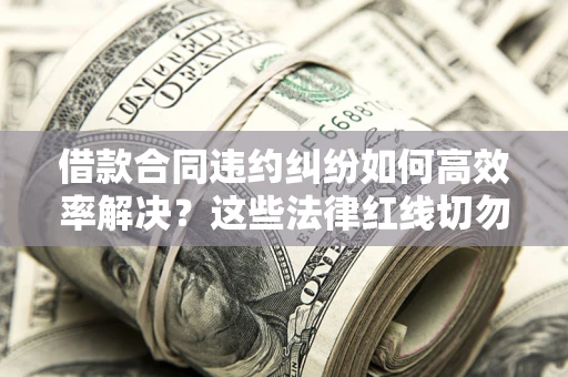 济南借款合同违约纠纷如何高效率解决？这些法律红线切勿触碰