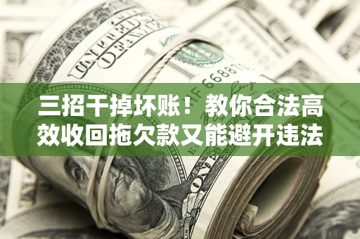 济南三招干掉坏账！教你合法高效收回拖欠款又能避开违法雷区