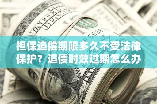 济南担保追偿期限多久不受法律保护？追债时效过期怎么办？