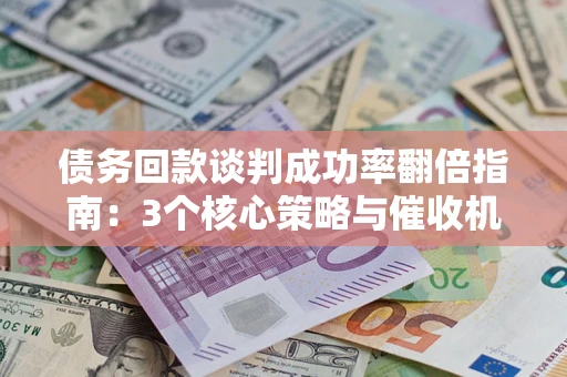 济南债务回款谈判成功率翻倍指南：3个核心策略与催收机构避坑法则