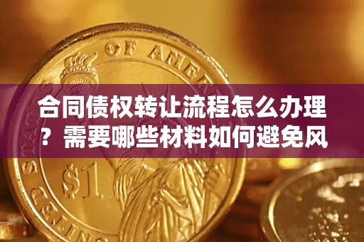 济南合同债权转让流程怎么办理？需要哪些材料如何避免风险？
