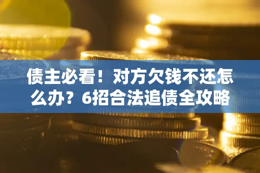 济南债主必看！对方欠钱不还怎么办？6招合法追债全攻略