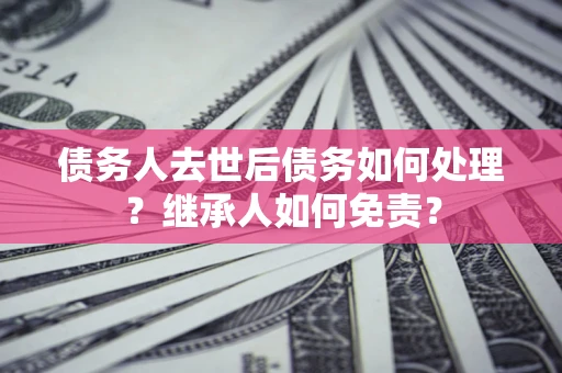 济南债务人去世后债务如何处理？继承人如何免责？