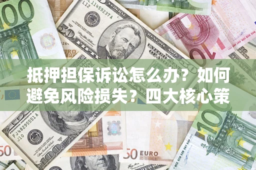 济南抵押担保诉讼怎么办？如何避免风险损失？四大核心策略全解读