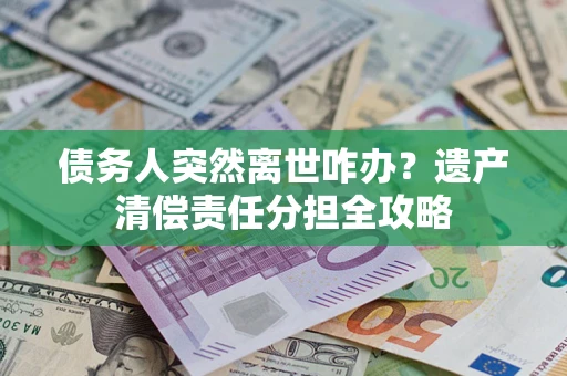 济南债务人突然离世咋办？遗产清偿责任分担全攻略