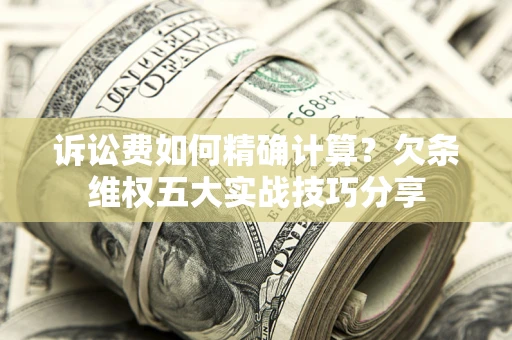 济南诉讼费如何精确计算？欠条维权五大实战技巧分享