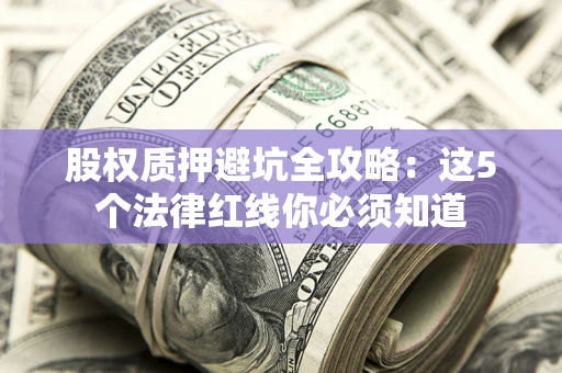 济南股权质押避坑全攻略：这5个法律红线你必须知道