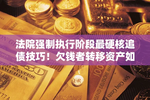 济南法院强制执行阶段最硬核追债技巧！欠钱者转移资产如何破解？