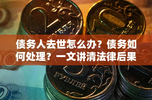 济南债务人去世怎么办？债务如何处理？一文讲清法律后果