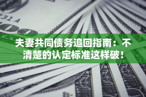 济南夫妻共同债务追回指南：不清楚的认定标准这样破！