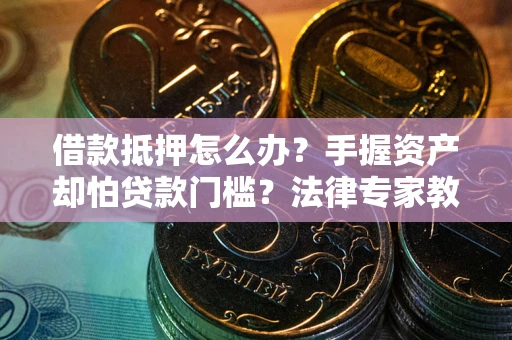 济南借款抵押怎么办？手握资产却怕贷款门槛？法律专家教你办抵押不踩坑