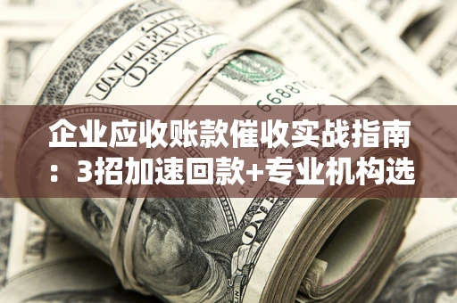 济南企业应收账款催收实战指南：3招加速回款+专业机构选择避坑