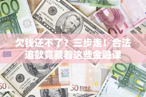 济南欠钱还不了？三步走！合法追款竟藏着这些金融课