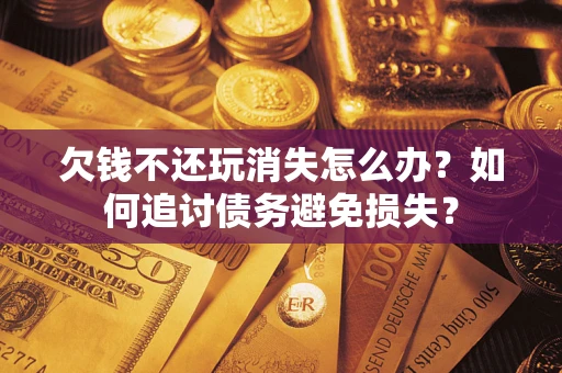 济南欠钱不还玩消失怎么办？如何追讨债务避免损失？