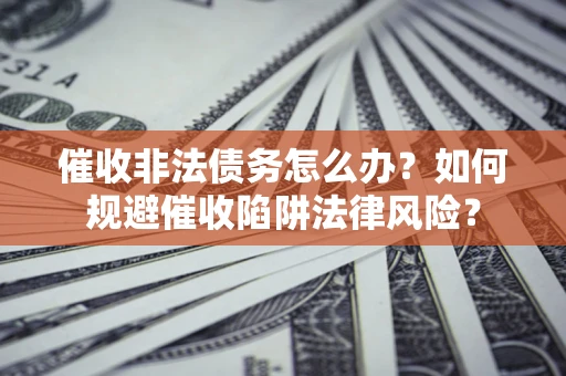 济南催收非法债务怎么办？如何规避催收陷阱法律风险？