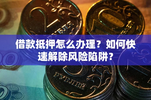 济南借款抵押怎么办理？如何快速解除风险陷阱？