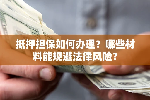 济南抵押担保如何办理？哪些材料能规避法律风险？