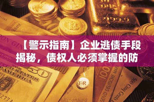 济南【警示指南】企业逃债手段揭秘，债权人必须掌握的防坑宝典