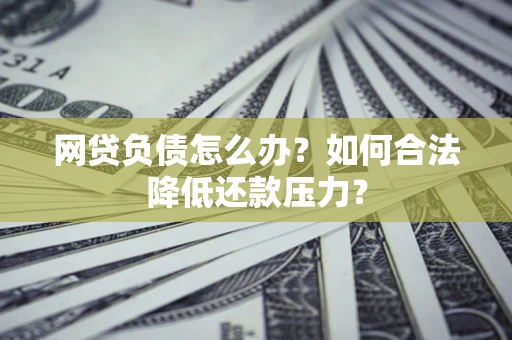 济南网贷负债怎么办？如何合法降低还款压力？