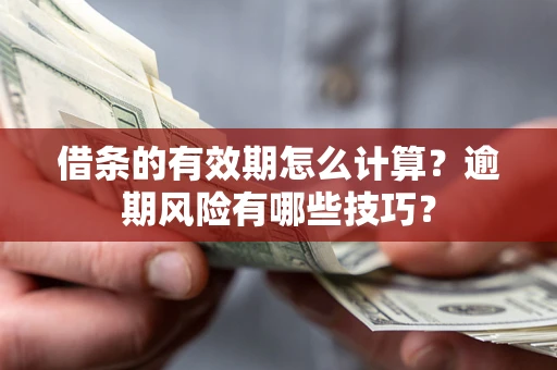 济南借条的有效期怎么计算？逾期风险有哪些技巧？