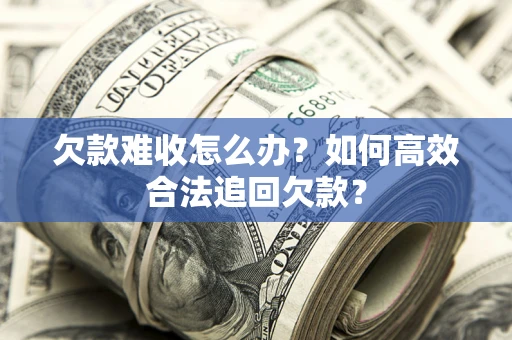 济南欠款难收怎么办？如何高效合法追回欠款？