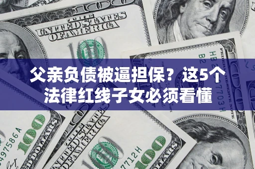 济南父亲负债被逼担保？这5个法律红线子女必须看懂