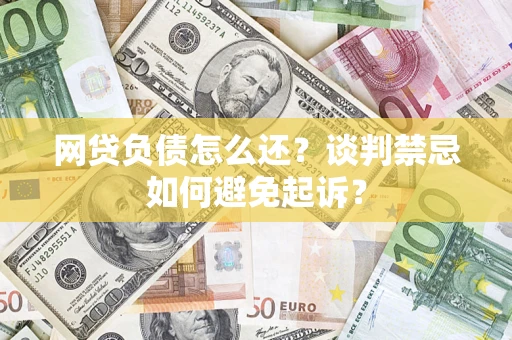 济南网贷负债怎么还？谈判禁忌如何避免起诉？