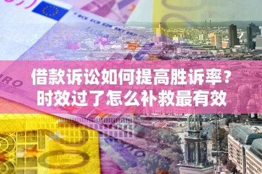 济南借款诉讼如何提高胜诉率？时效过了怎么补救最有效