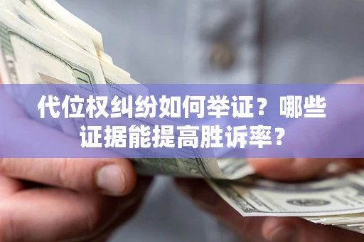 济南代位权纠纷如何举证？哪些证据能提高胜诉率？