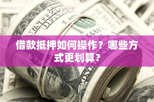 济南借款抵押如何操作？哪些方式更划算？