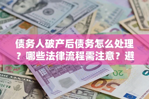 济南债务人破产后债务怎么处理？哪些法律流程需注意？避免踩坑指南