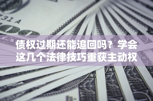 济南债权过期还能追回吗？学会这几个法律技巧重获主动权