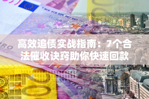 济南高效追债实战指南：7个合法催收诀窍助你快速回款
