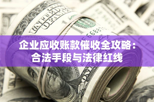 济南企业应收账款催收全攻略：合法手段与法律红线