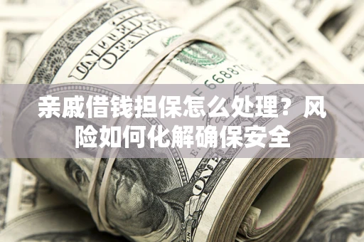 济南亲戚借钱担保怎么处理？风险如何化解确保安全