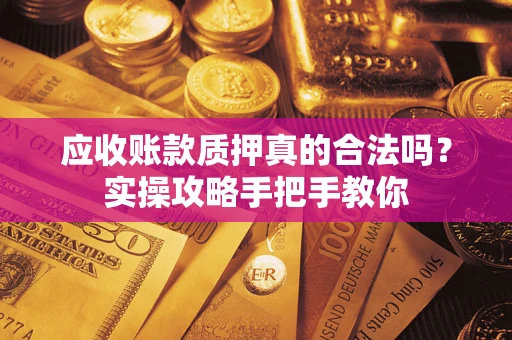 济南应收账款质押真的合法吗？实操攻略手把手教你