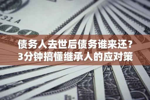 济南债务人去世后债务谁来还？3分钟搞懂继承人的应对策略