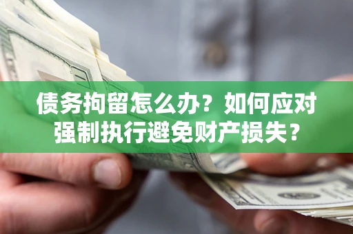 济南债务拘留怎么办？如何应对强制执行避免财产损失？