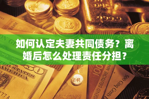 济南如何认定夫妻共同债务？离婚后怎么处理责任分担？