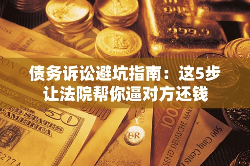 济南债务诉讼避坑指南：这5步让法院帮你逼对方还钱
