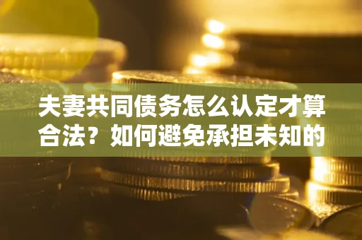 济南夫妻共同债务怎么认定才算合法？如何避免承担未知的债务风险？