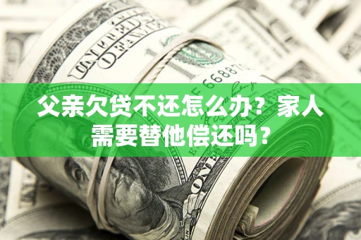 济南父亲欠贷不还怎么办？家人需要替他偿还吗？