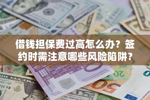 济南借钱担保费过高怎么办？签约时需注意哪些风险陷阱？