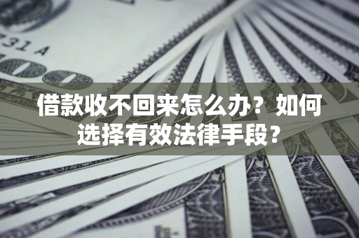 济南借款收不回来怎么办？如何选择有效法律手段？