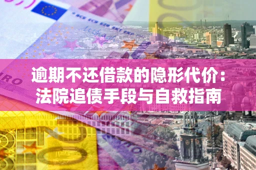 济南逾期不还借款的隐形代价：法院追债手段与自救指南