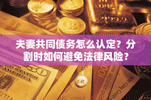 济南夫妻共同债务怎么认定？分割时如何避免法律风险？