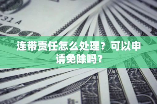 济南连带责任怎么处理？可以申请免除吗？