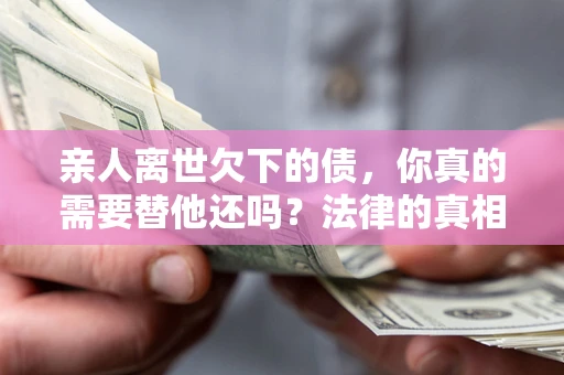 济南亲人离世欠下的债，你真的需要替他还吗？法律的真相或许与你想的不一样